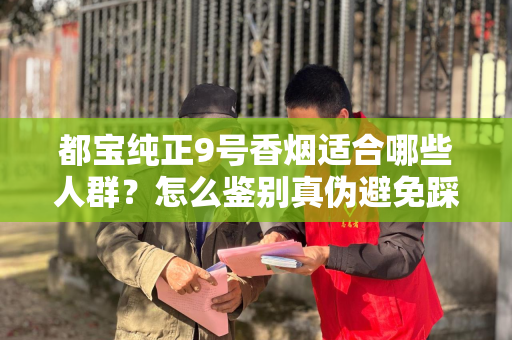 都宝纯正9号香烟适合哪些人群？怎么鉴别真伪避免踩坑？